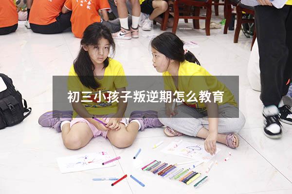 初三小孩子叛逆期怎么教育