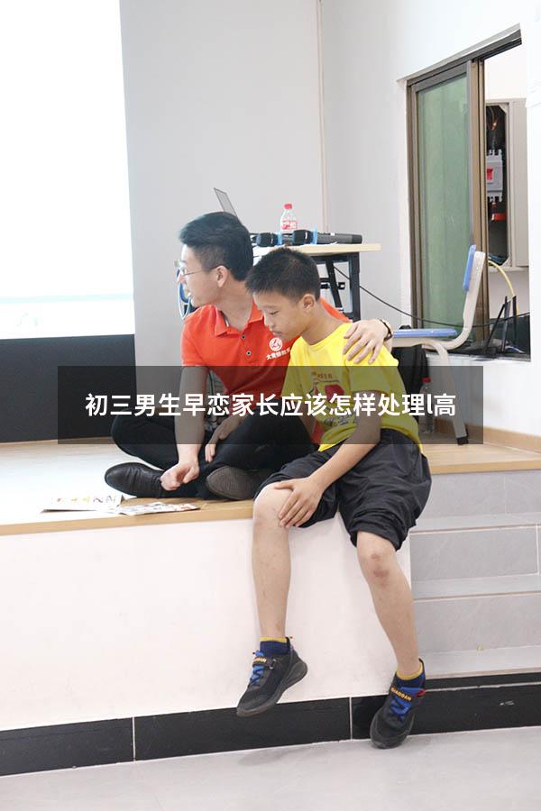 初三男生早恋家长应该怎样处理l高