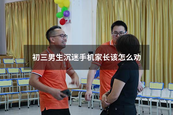 初三男生沉迷手机家长该怎么劝