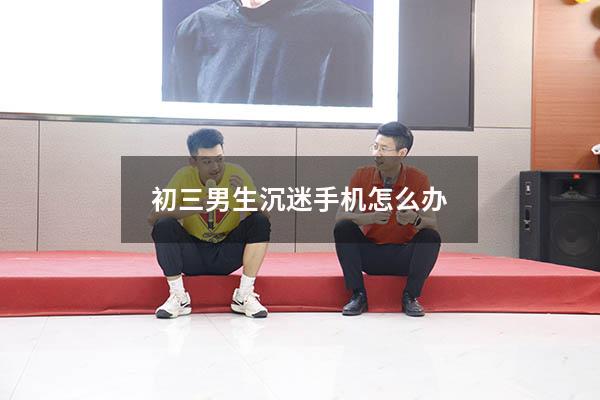 初三男生沉迷手机怎么办