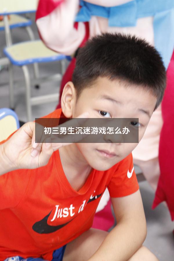 初三男生沉迷游戏怎么办