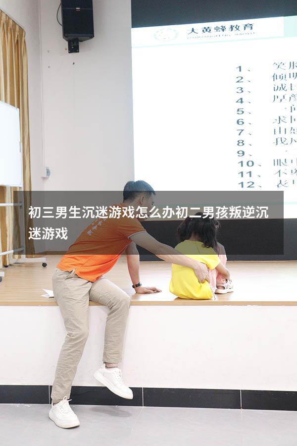 初三男生沉迷游戏怎么办（初二男孩叛逆沉迷游戏）