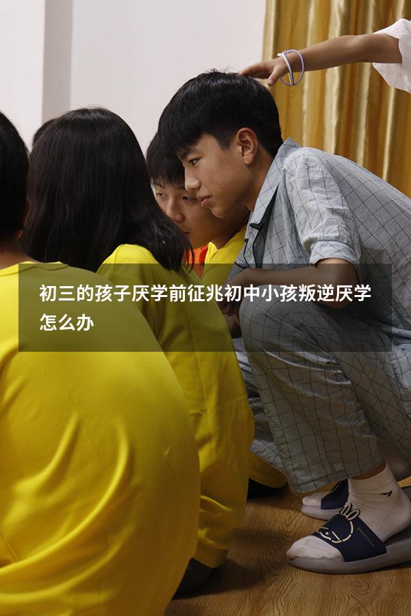 初三的孩子厌学前征兆（初中小孩叛逆厌学怎么办）