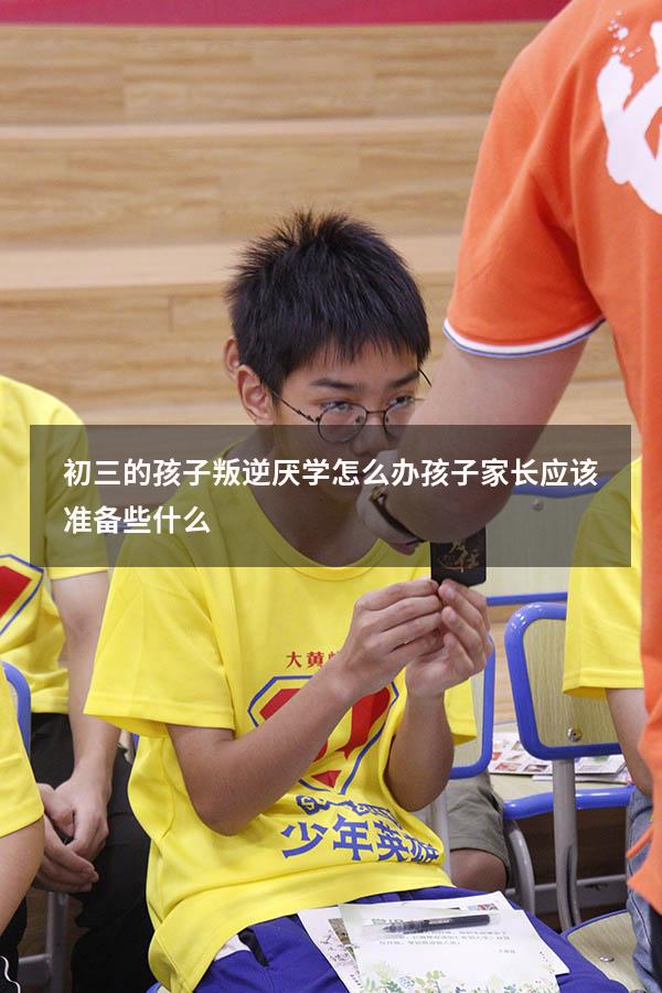 初三的孩子叛逆厌学怎么办孩子家长应该准备些什么