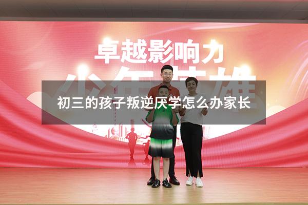 初三的孩子叛逆厌学怎么办家长