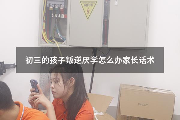 初三的孩子叛逆厌学怎么办家长话术