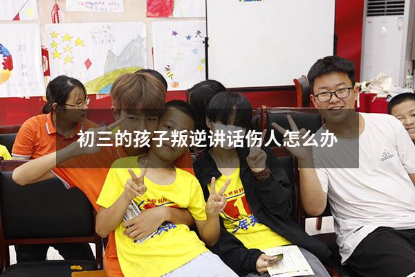 初三的孩子叛逆讲话伤人怎么办