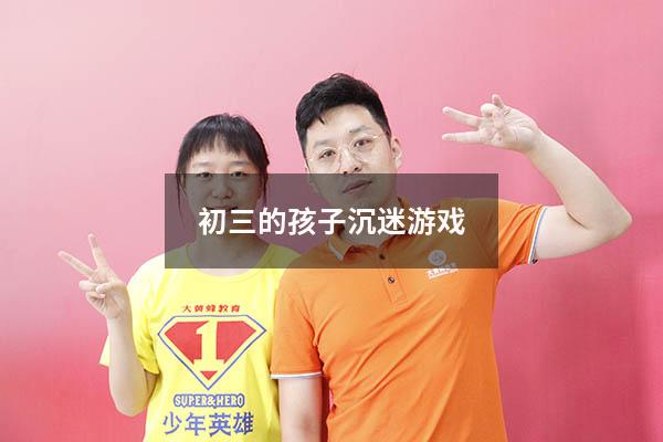 初三的孩子沉迷游戏