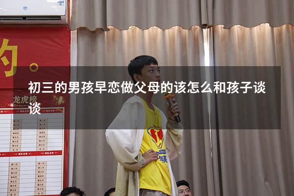 初三的男孩早恋做父母的该怎么和孩子谈谈956