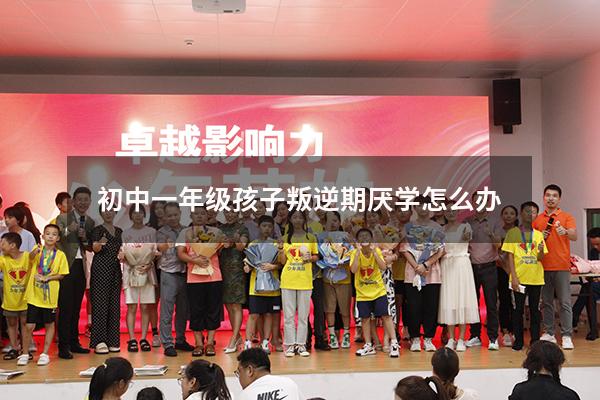 初中一年级孩子叛逆期厌学怎么办
