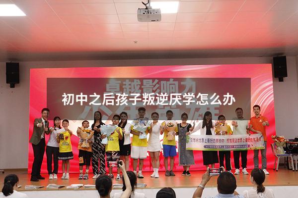 初中之后孩子叛逆，厌学怎么办？（初中孩子叛逆不上学怎么办）