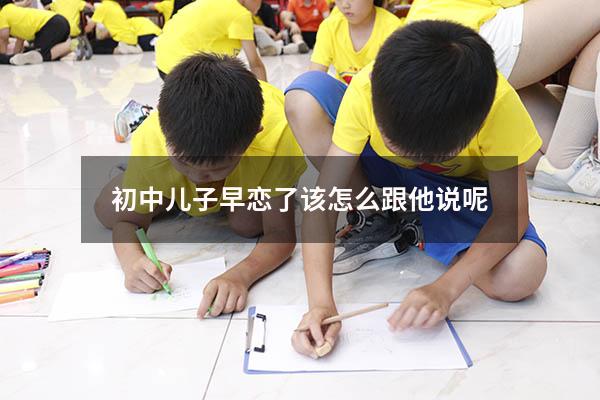 初中儿子早恋了该怎么跟他说呢