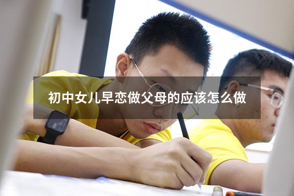 初中女儿早恋做父母的应该怎么做