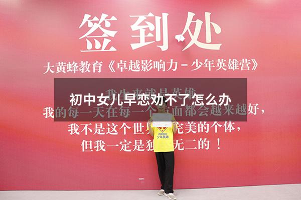 初中女儿早恋劝不了怎么办