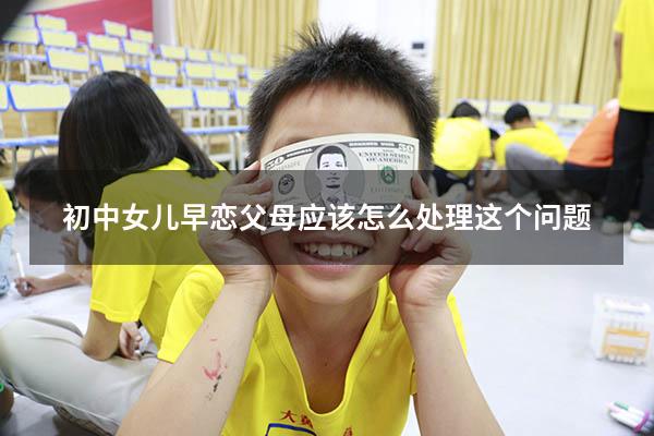 初中女儿早恋父母应该怎么处理这个问题