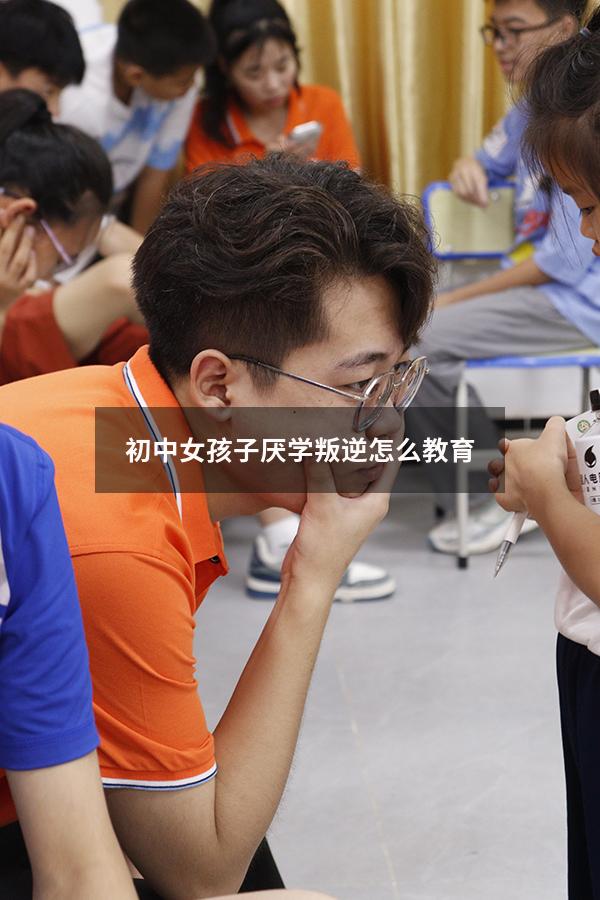 初中女孩子厌学叛逆怎么教育
