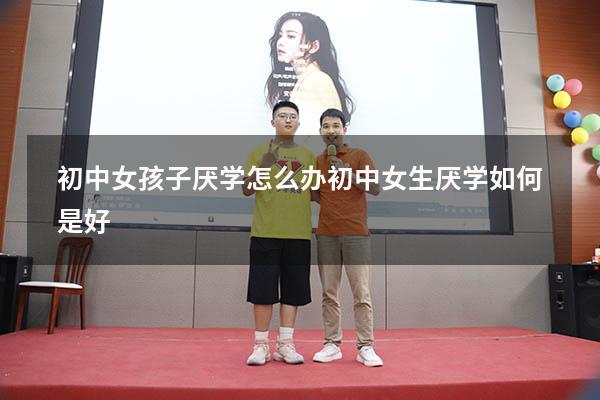 初中女孩子厌学怎么办（初中女生厌学如何是好）