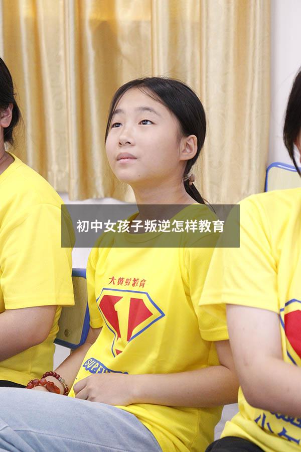 初中女孩子叛逆怎样教育（初中女生判逆怎么管）