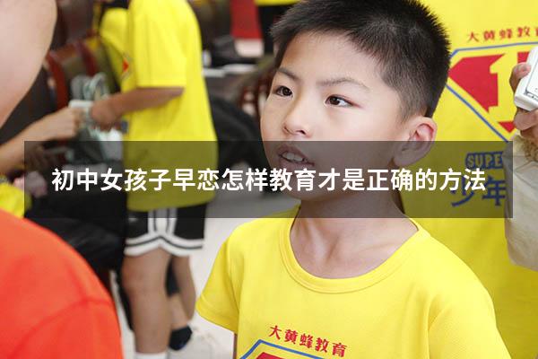 初中女孩子早恋怎样教育才是正确的方法