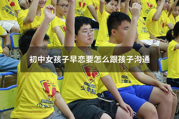 初中女孩子早恋要怎么跟孩子沟通2396