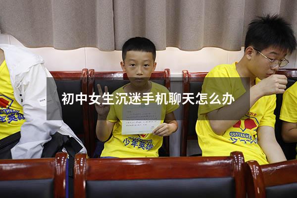 初中女生沉迷手机聊天怎么办