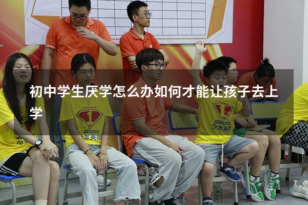 初中学生厌学怎么办？如何才能让孩子去上学？（孩子初中厌学不去学校怎么办）