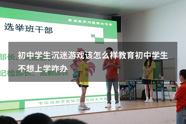 初中学生沉迷游戏该怎么样教育（初中学生不想上学咋办）