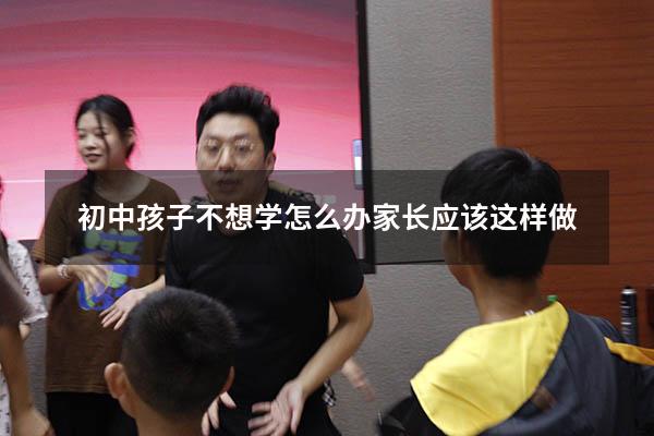 初中孩子不想学怎么办？家长应该这样做!（初三的孩子说不想学了 我该怎么办）