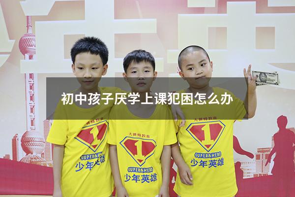 初中孩子厌学上课犯困怎么办