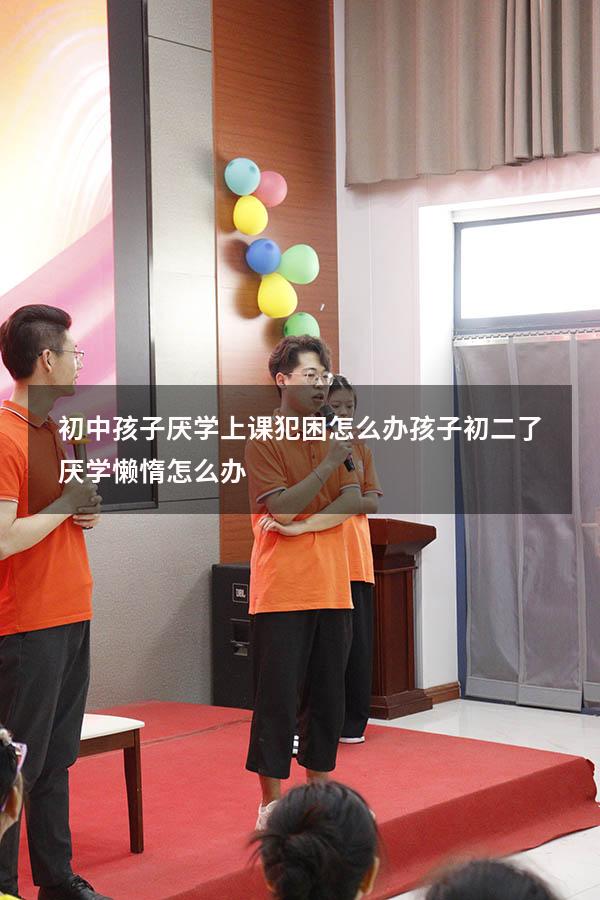 初中孩子厌学上课犯困怎么办（孩子初二了厌学,懒惰怎么办）