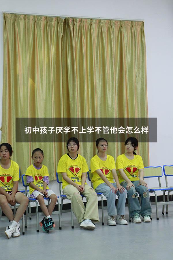 初中孩子厌学不上学不管他会怎么样