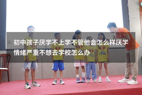 初中孩子厌学不上学不管他会怎么样（厌学情绪严重不想去学校怎么办）