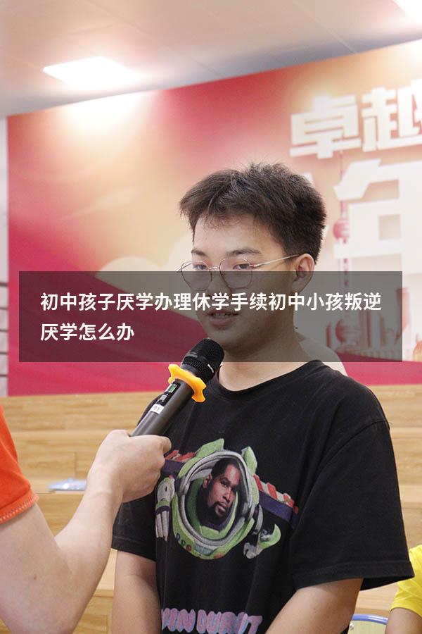 初中孩子厌学办理休学手续（初中小孩叛逆厌学怎么办）