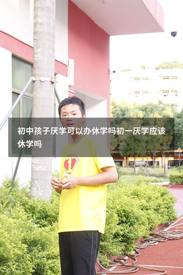 初中孩子厌学可以办休学吗（初一厌学应该休学吗）