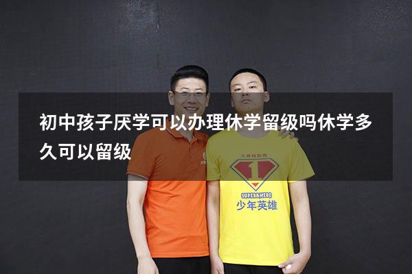 初中孩子厌学可以办理休学留级吗（休学多久可以留级）