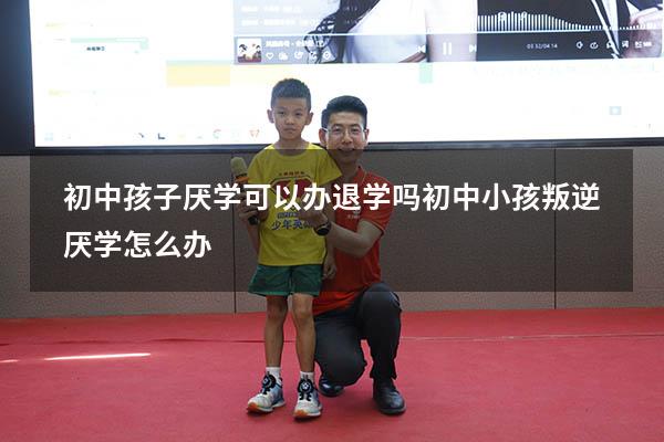 初中孩子厌学可以办退学吗（初中小孩叛逆厌学怎么办）