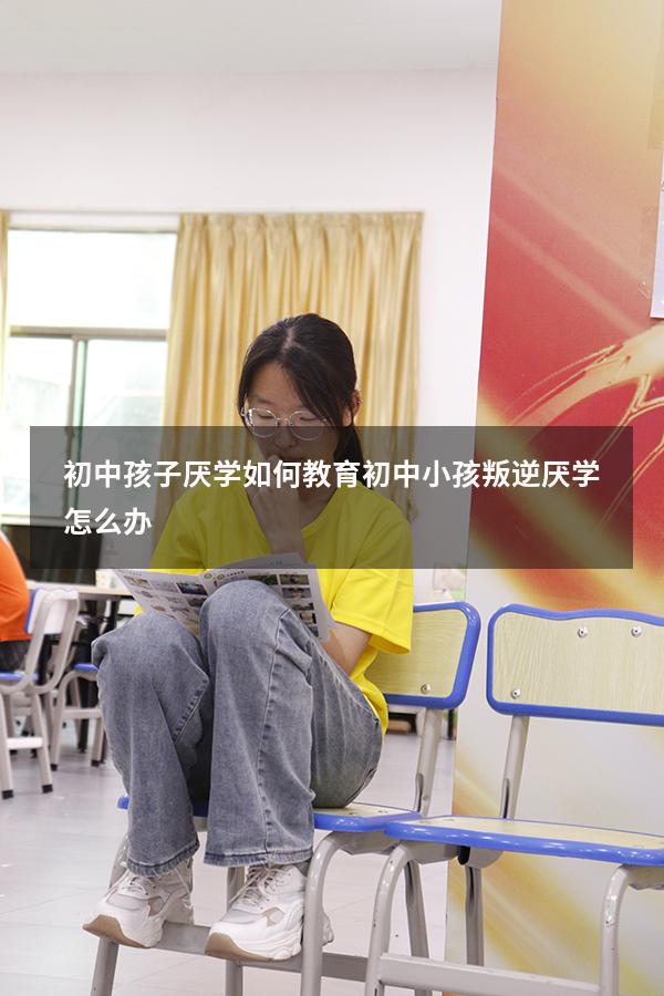 初中孩子厌学如何教育（初中小孩叛逆厌学怎么办）