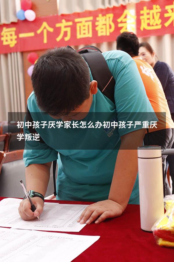 初中孩子厌学家长怎么办（初中孩子严重厌学叛逆）