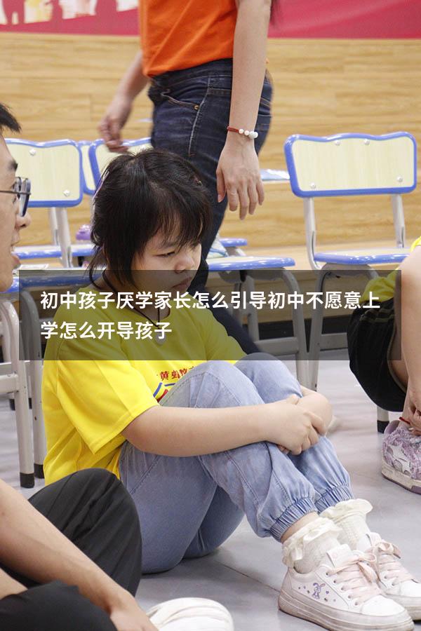 初中孩子厌学家长怎么引导（初中不愿意上学怎么开导孩子）