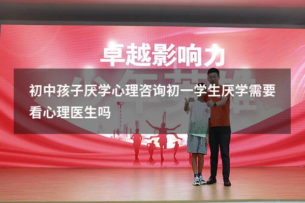 初中孩子厌学心理咨询（初一学生厌学需要看心理医生吗）