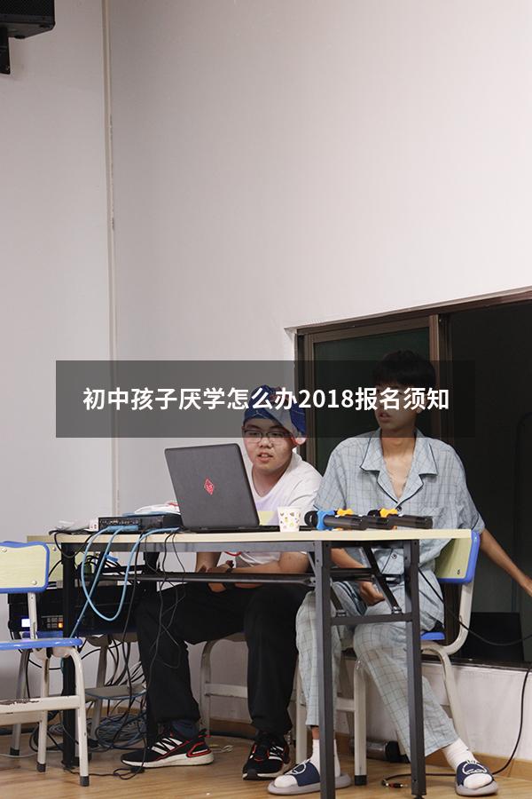 初中孩子厌学怎么办2018报名须知