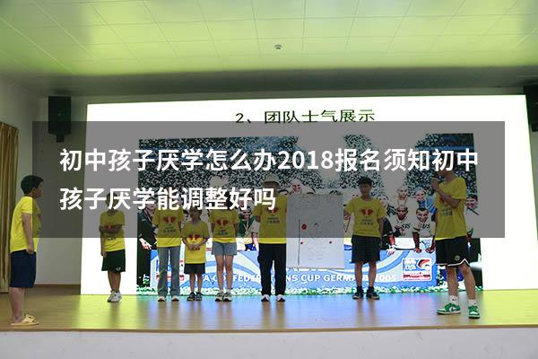 初中孩子厌学怎么办2018报名须知（初中孩子厌学能调整好吗）
