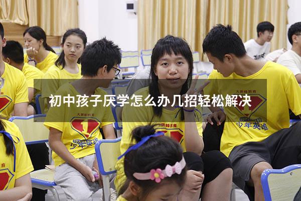 初中孩子厌学怎么办几招轻松解决