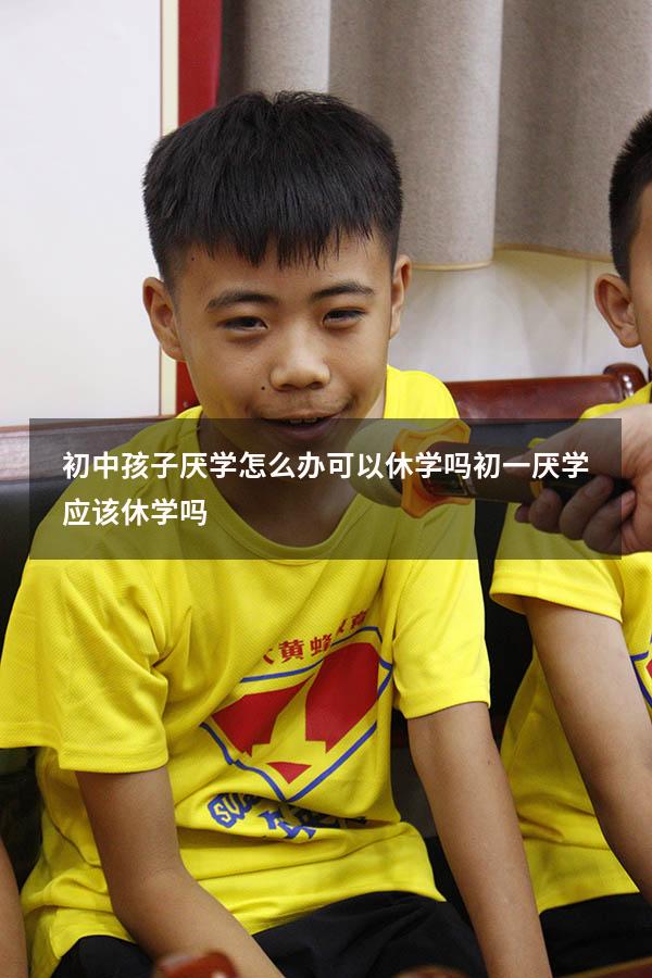 初中孩子厌学怎么办可以休学吗（初一厌学应该休学吗）