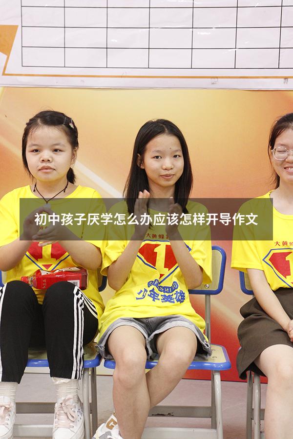 初中孩子厌学怎么办应该怎样开导作文