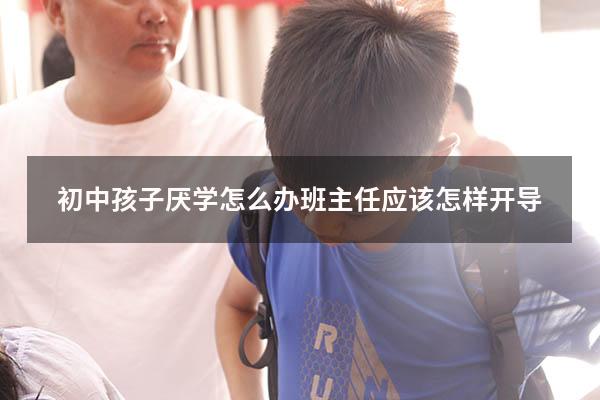 初中孩子厌学怎么办班主任应该怎样开导