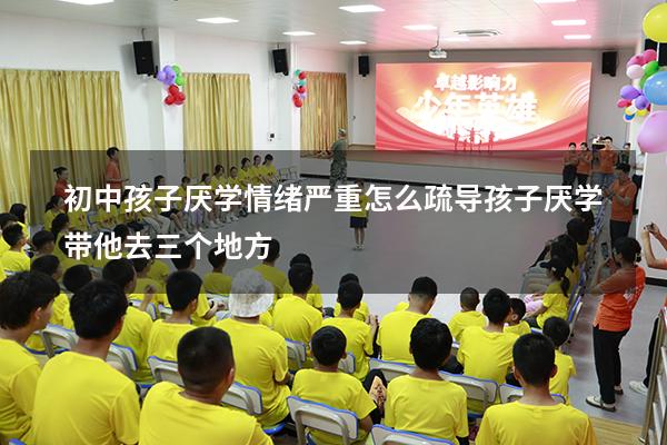 初中孩子厌学情绪严重怎么疏导（孩子厌学带他去三个地方）