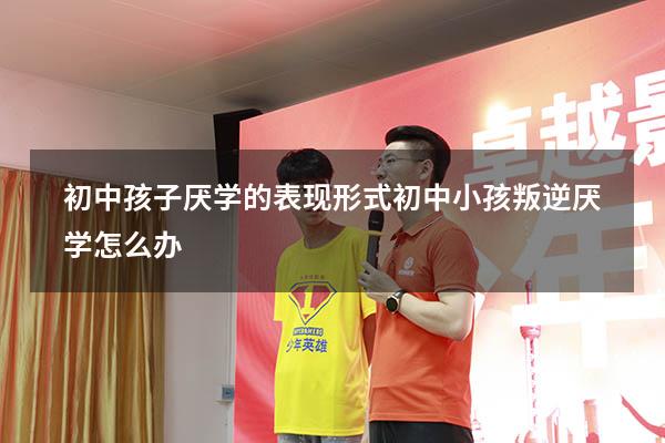 初中孩子厌学的表现形式（初中小孩叛逆厌学怎么办）