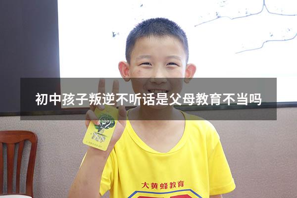 初中孩子叛逆不听话是父母教育不当吗（上初三的孩子有点叛逆该怎样教育）