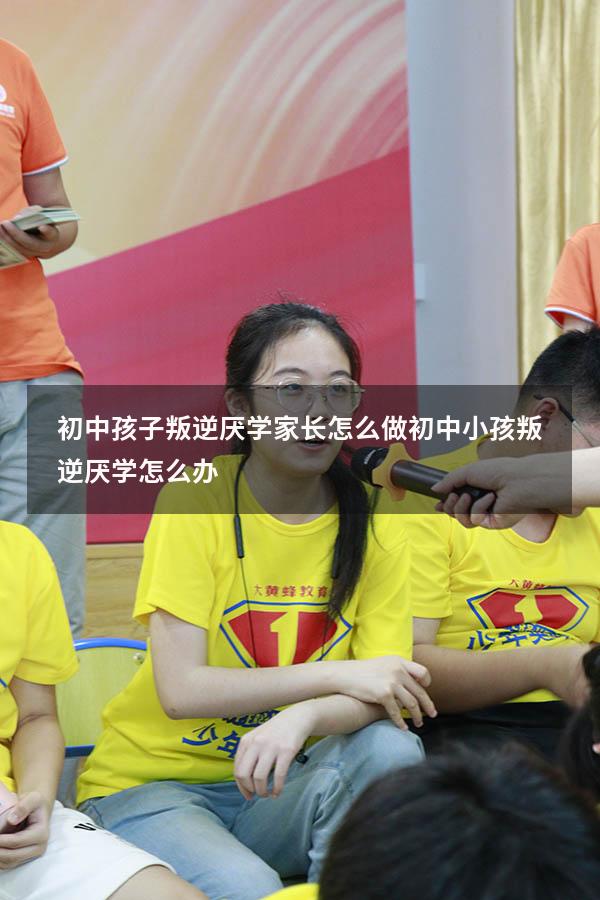 初中孩子叛逆厌学家长怎么做（初中小孩叛逆厌学怎么办）